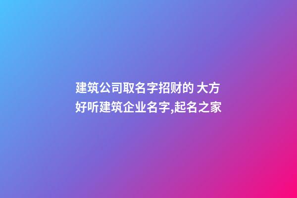 建筑公司取名字招财的 大方好听建筑企业名字,起名之家-第1张-公司起名-玄机派